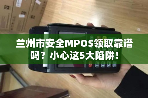 兰州市安全MPOS领取靠谱吗？小心这5大陷阱！