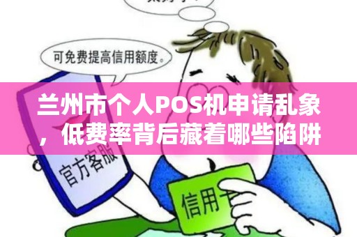 兰州市个人POS机申请乱象，低费率背后藏着哪些陷阱？