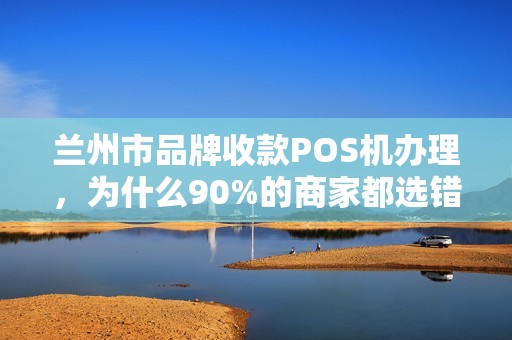 兰州市品牌收款POS机办理,为什么90%的商家都选错了?真相让人震惊! 兰州市品牌收款POS机办理,为什么90%的商家都选错了?真相让人震惊!