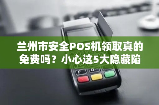 兰州市安全POS机领取真的免费吗?小心这5大隐藏陷阱! 兰州市安全POS机领取真的免费吗?小心这5大隐藏陷阱!