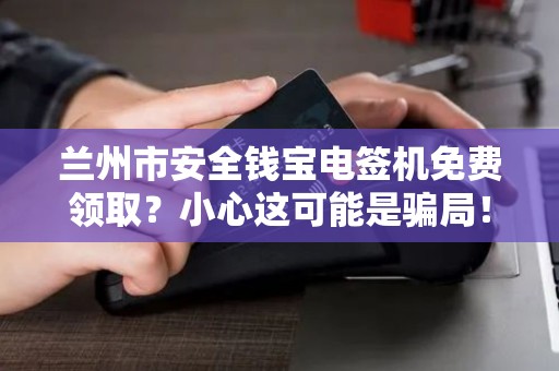 兰州市安全钱宝电签机免费领取?小心这可能是骗局! 兰州市安全钱宝电签机免费领取?小心这可能是骗局!