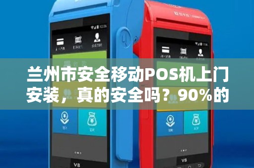 兰州市安全移动POS机上门安装，真的安全吗？90%的商家忽略的关键细节！