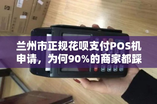 兰州市正规花呗支付POS机申请,为何90%的商家都踩了这些坑? 兰州市正规花呗支付POS机申请,为何90%的商家都踩了这些坑?