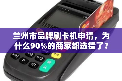 兰州市品牌刷卡机申请,为什么90%的商家都选错了?真相让人震惊! 兰州市品牌刷卡机申请,为什么90%的商家都选错了?真相让人震惊!