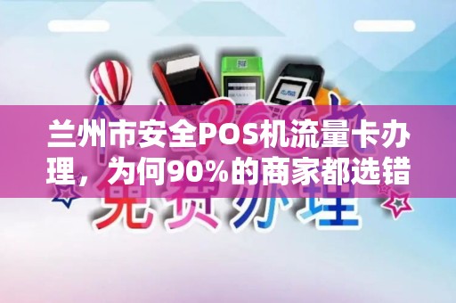 兰州市安全POS机流量卡办理，为何90%的商家都选错了？揭秘3大隐藏陷阱！