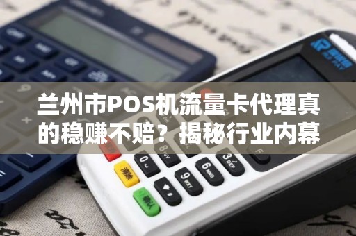 兰州市POS机流量卡代理真的稳赚不赔?揭秘行业内幕与避坑指南! 兰州市POS机流量卡代理真的稳赚不赔?揭秘行业内幕与避坑指南!