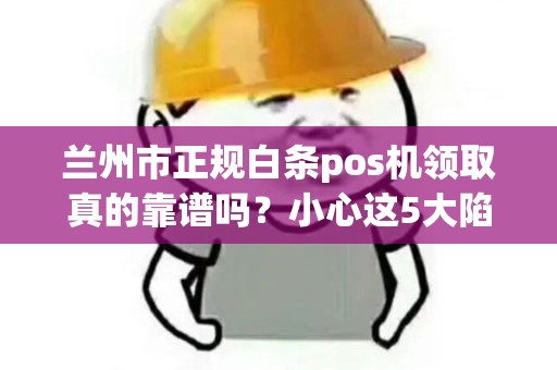 兰州市正规白条pos机领取真的靠谱吗？小心这5大陷阱！
