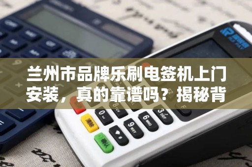 兰州市品牌乐刷电签机上门安装，真的靠谱吗？揭秘背后3大隐藏风险！