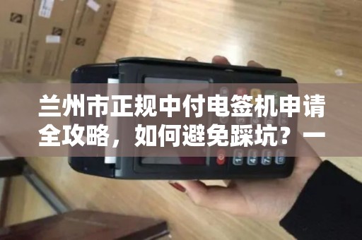 兰州市正规中付电签机申请全攻略，如何避免踩坑？一文读懂办理流程！