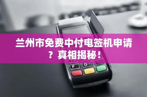 兰州市免费中付电签机申请?真相揭秘! 兰州市免费中付电签机申请?真相揭秘!