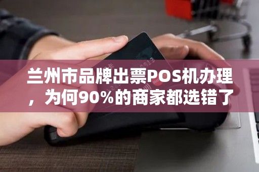兰州市品牌出票POS机办理，为何90%的商家都选错了？揭秘隐藏的3大陷阱！