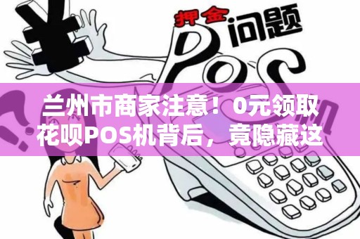 兰州市商家注意!0元领取花呗POS机背后,竟隐藏这些套路? 兰州市商家注意!0元领取花呗POS机背后,竟隐藏这些套路?