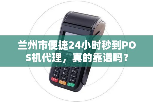 兰州市便捷24小时秒到POS机代理，真的靠谱吗？