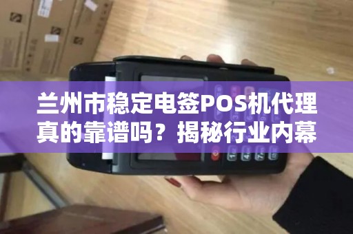 兰州市稳定电签POS机代理真的靠谱吗?揭秘行业内幕与避坑指南! 兰州市稳定电签POS机代理真的靠谱吗?揭秘行业内幕与避坑指南!