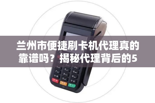 兰州市便捷刷卡机代理真的靠谱吗？揭秘代理背后的5大陷阱与3个黄金机会！
