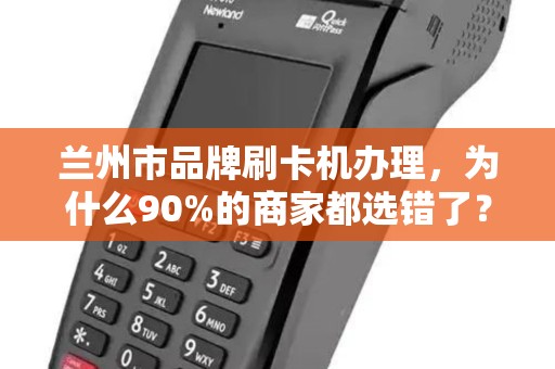 兰州市品牌刷卡机办理,为什么90%的商家都选错了?揭秘3大隐藏陷阱! 兰州市品牌刷卡机办理,为什么90%的商家都选错了?揭秘3大隐藏陷阱!