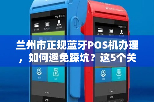 兰州市正规蓝牙POS机办理，如何避免踩坑？这5个关键点必须掌握！