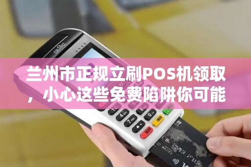 兰州市正规立刷POS机领取，小心这些免费陷阱你可能还不知道！