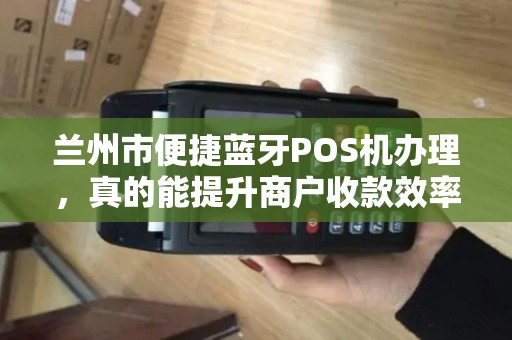 兰州市便捷蓝牙POS机办理,真的能提升商户收款效率吗? 兰州市便捷蓝牙POS机办理,真的能提升商户收款效率吗?