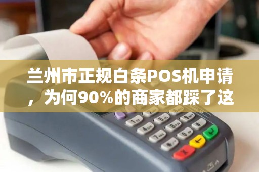 兰州市正规白条POS机申请,为何90%的商家都踩了这些坑?揭秘安全办理的3大关键! 兰州市正规白条POS机申请,为何90%的商家都踩了这些坑?揭秘安全办理的3大关键!