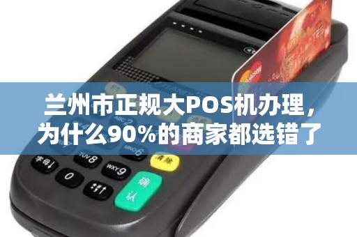 兰州市正规大POS机办理，为什么90%的商家都选错了？揭秘办理陷阱与避坑指南