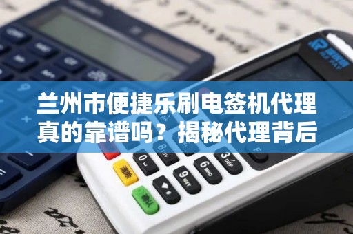 兰州市便捷乐刷电签机代理真的靠谱吗？揭秘代理背后的5大陷阱与3大优势！