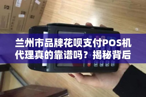 兰州市品牌花呗支付POS机代理真的靠谱吗?揭秘背后的5大陷阱! 兰州市品牌花呗支付POS机代理真的靠谱吗?揭秘背后的5大陷阱!
