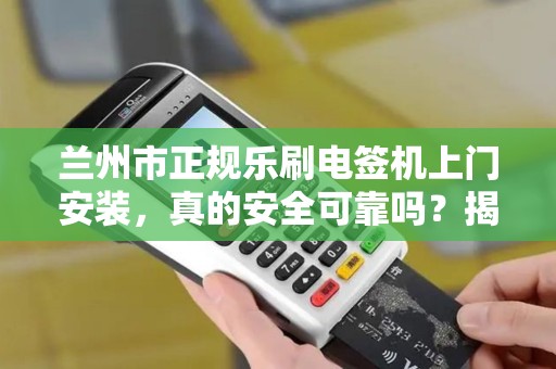 兰州市正规乐刷电签机上门安装,真的安全可靠吗?揭秘背后的三大陷阱! 兰州市正规乐刷电签机上门安装,真的安全可靠吗?揭秘背后的三大陷阱!