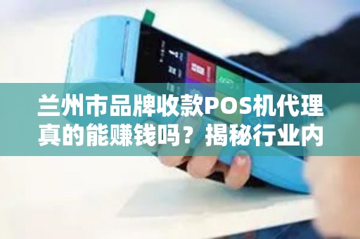 兰州市品牌收款POS机代理真的能赚钱吗？揭秘行业内幕与避坑指南！