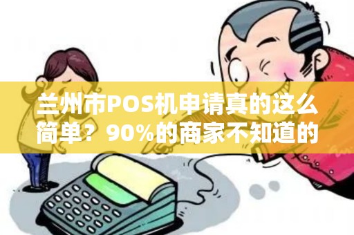 兰州市POS机申请真的这么简单?90%的商家不知道的3大陷阱! 兰州市POS机申请真的这么简单?90%的商家不知道的3大陷阱!