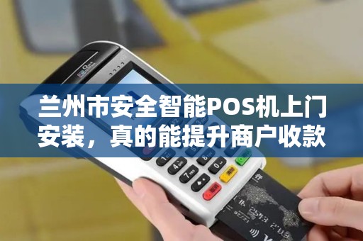 兰州市安全智能POS机上门安装，真的能提升商户收款效率吗？揭秘背后的技术优势与实操指南