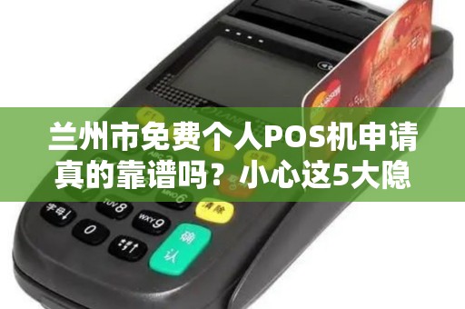 兰州市免费个人POS机申请真的靠谱吗？小心这5大隐藏陷阱！