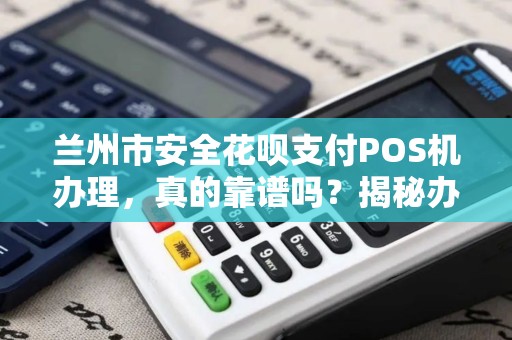 兰州市安全花呗支付POS机办理,真的靠谱吗?揭秘办理背后的5大陷阱! 兰州市安全花呗支付POS机办理,真的靠谱吗?揭秘办理背后的5大陷阱!