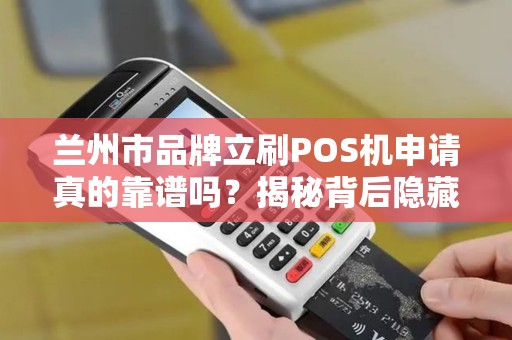 兰州市品牌立刷POS机申请真的靠谱吗？揭秘背后隐藏的3大陷阱！