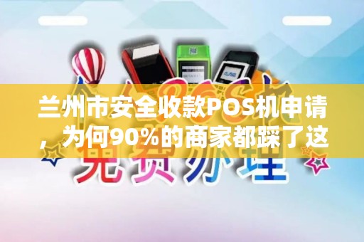 兰州市安全收款POS机申请，为何90%的商家都踩了这些坑？
