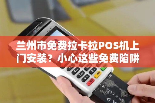 兰州市免费拉卡拉POS机上门安装？小心这些免费陷阱！