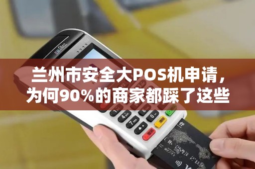 兰州市安全大POS机申请，为何90%的商家都踩了这些坑？