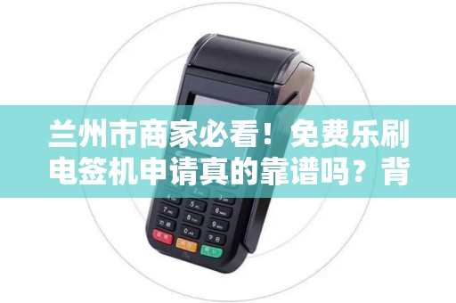 兰州市商家必看！免费乐刷电签机申请真的靠谱吗？背后隐藏哪些条件？
