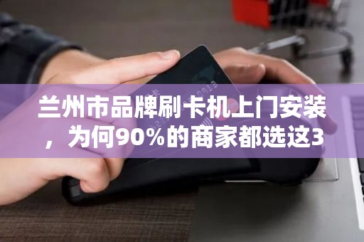 兰州市品牌刷卡机上门安装,为何90%的商家都选这3家?真相让人意外! 兰州市品牌刷卡机上门安装,为何90%的商家都选这3家?真相让人意外!