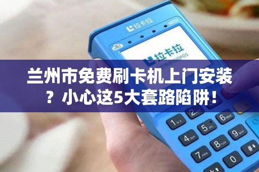 兰州市免费刷卡机上门安装?小心这5大套路陷阱! 兰州市免费刷卡机上门安装?小心这5大套路陷阱!