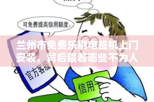 兰州市免费乐刷电签机上门安装，背后藏着哪些不为人知的‘套路’
