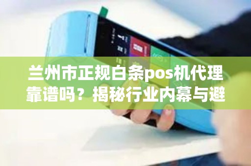兰州市正规白条pos机代理靠谱吗？揭秘行业内幕与避坑指南！