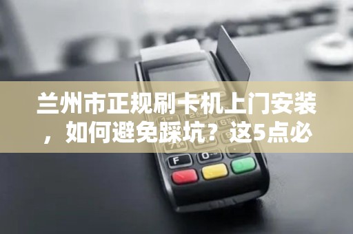 兰州市正规刷卡机上门安装，如何避免踩坑？这5点必须知道！