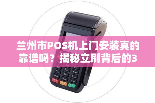 兰州市POS机上门安装真的靠谱吗？揭秘立刷背后的3大陷阱！