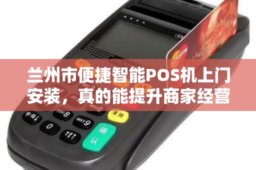 兰州市便捷智能POS机上门安装,真的能提升商家经营效率吗?揭秘背后隐藏的3大优势! 兰州市便捷智能POS机上门安装,真的能提升商家经营效率吗?揭秘背后隐藏的3大优势!