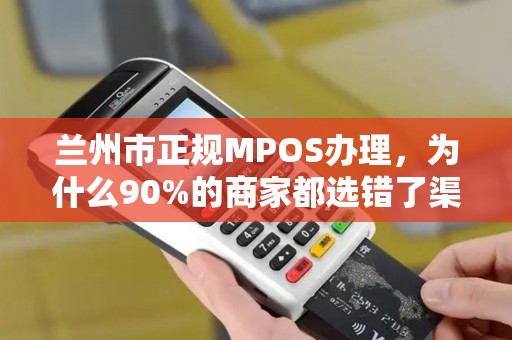 兰州市正规MPOS办理,为什么90%的商家都选错了渠道?揭秘避坑指南 兰州市正规MPOS办理,为什么90%的商家都选错了渠道?揭秘避坑指南