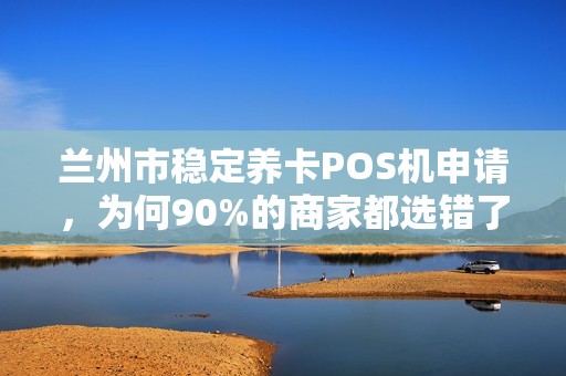 兰州市稳定养卡POS机申请，为何90%的商家都选错了？真相让人震惊！