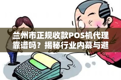 兰州市正规收款POS机代理靠谱吗？揭秘行业内幕与避坑指南！