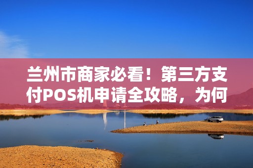 兰州市商家必看！第三方支付POS机申请全攻略，为何90%的老板都选错了？