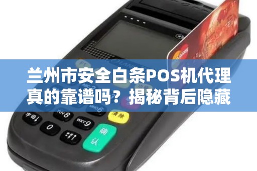 兰州市安全白条POS机代理真的靠谱吗？揭秘背后隐藏的3大风险！